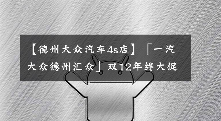 【德州大众汽车4s店】「一汽大众德州汇众」双12年终大促，强势来袭