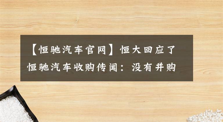 【恒驰汽车官网】恒大回应了恒驰汽车收购传闻：没有并购。