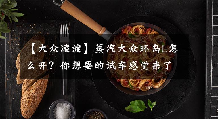 【大众凌渡】蒸汽大众环岛L怎么开？你想要的试车感觉来了文章配图