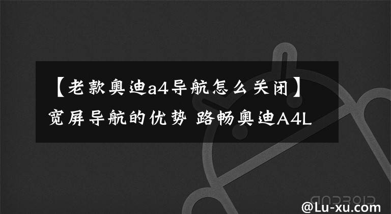 【老款奥迪a4导航怎么关闭】宽屏导航的优势 路畅奥迪A4L一体机独家评测