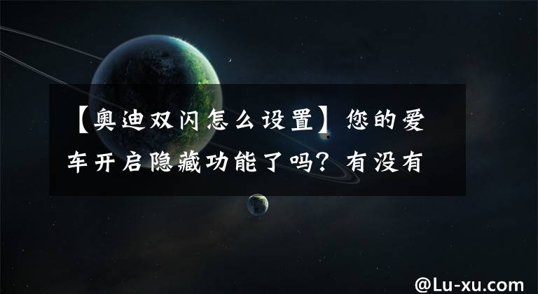 【奥迪双闪怎么设置】您的爱车开启隐藏功能了吗？有没有一些功能是您特别想要的呢？