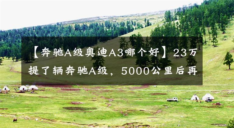 【奔驰A级奥迪A3哪个好】23万提了辆奔驰A级，5000公里后再开奥迪A3，车主表示有话要说