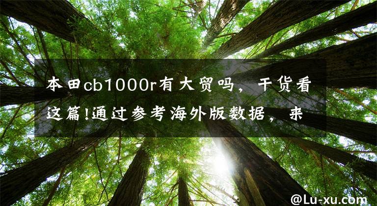 本田cb1000r有大贸吗，干货看这篇!通过参考海外版数据，来看本田新发布的车型到底有没有被“阉割”