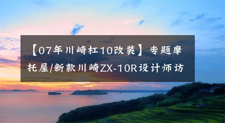 【07年川崎杠10改装】专题摩托屋/新款川崎ZX-10R设计师访谈