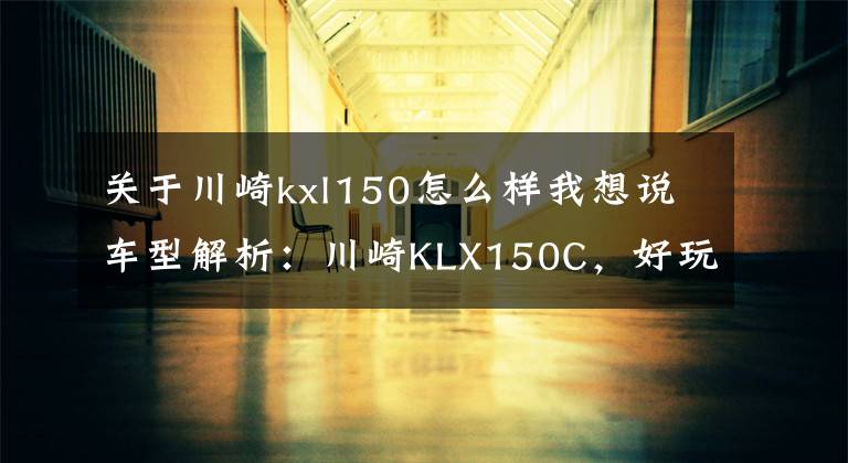关于川崎kxl150怎么样我想说车型解析：川崎KLX150C，好玩的小排量专业越野车