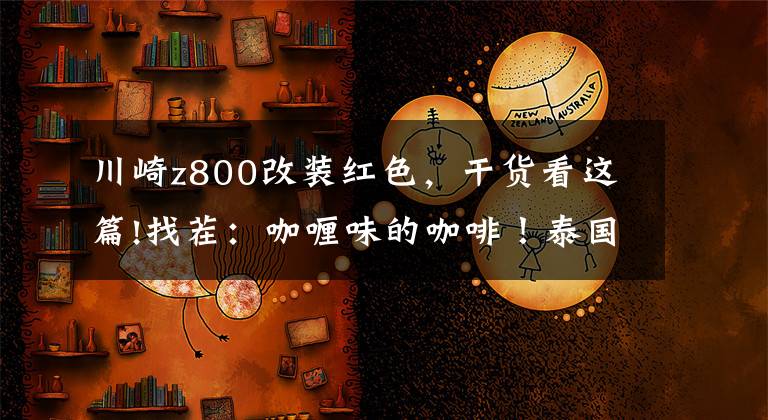 川崎z800改装红色，干货看这篇!找茬：咖喱味的咖啡！泰国改装川崎Z800