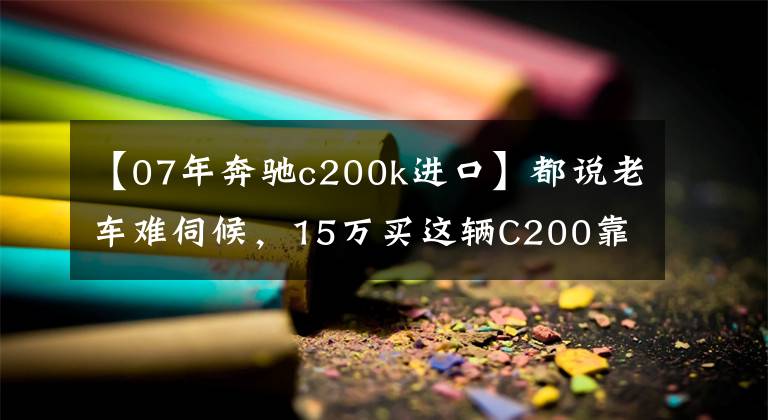 【07年奔驰c200k进口】都说老车难伺候，15万买这辆C200靠不靠谱？