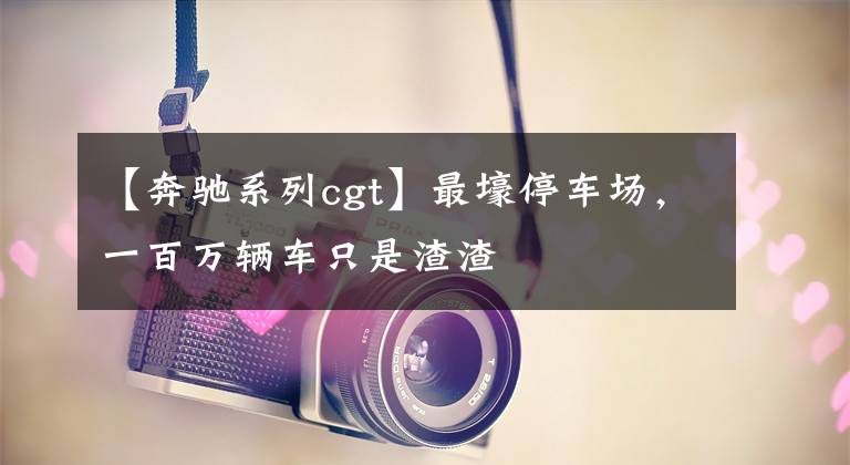 【奔驰系列cgt】最壕停车场，一百万辆车只是渣渣