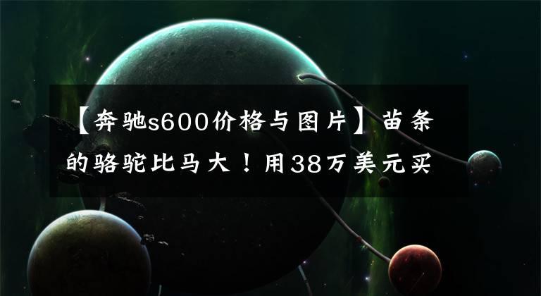 【奔驰s600价格与图片】苗条的骆驼比马大！用38万美元买这辆奔驰S600比新奥迪A6L更香吗？