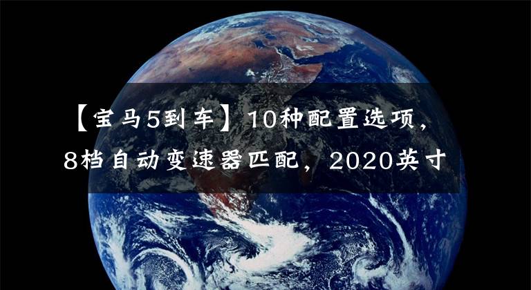 【宝马5到车】10种配置选项，8档自动变速器匹配，2020英寸宝马5系性能分析。