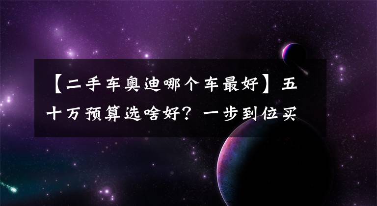 【二手车奥迪哪个车最好】五十万预算选啥好？一步到位买二手奥迪A8L