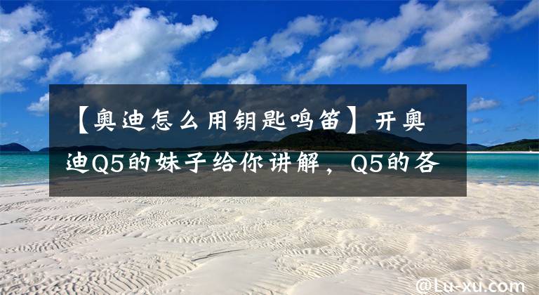 【奥迪怎么用钥匙鸣笛】开奥迪Q5的妹子给你讲解，Q5的各项功能