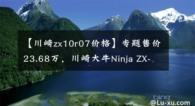 【川崎zx10r07价格】专题售价23.68万，川崎大牛Ninja ZX-10R售价公布