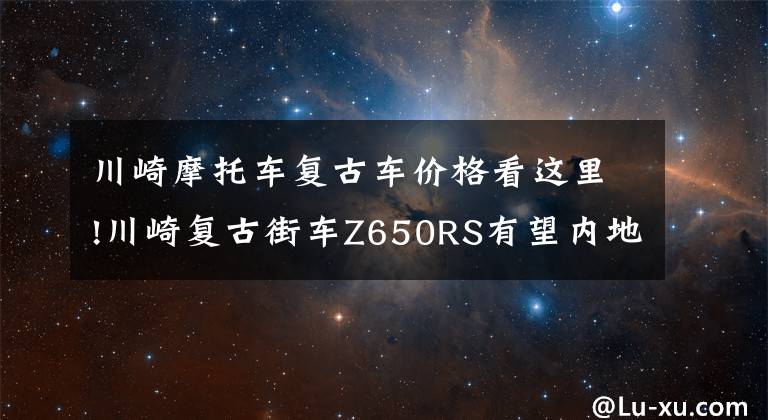 川崎摩托车复古车价格看这里!川崎复古街车Z650RS有望内地上市，外观漂亮性能激进，售价10万？