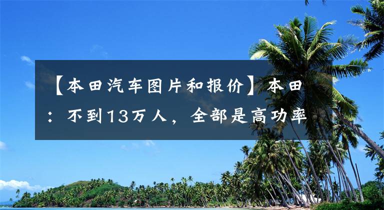 【本田汽车图片和报价】本田：不到13万人，全部是高功率！37年历史的先驱国王，没有失去保时捷，很幸福