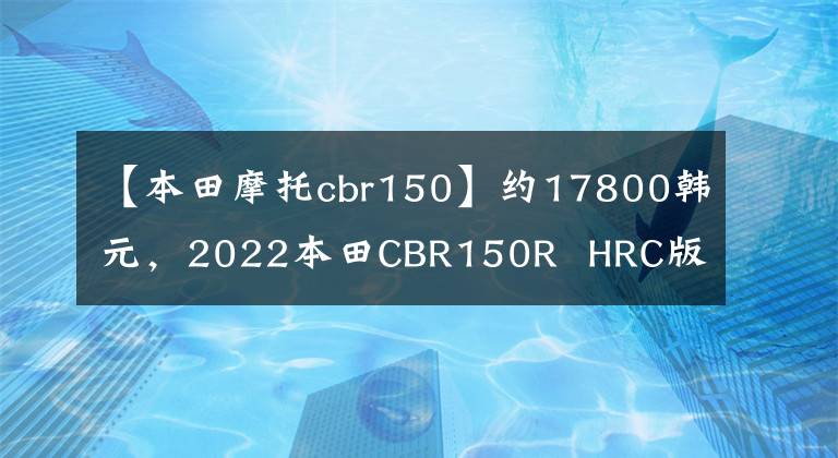 【本田摩托cbr150】约17800韩元，2022本田CBR150R  HRC版泰国上市