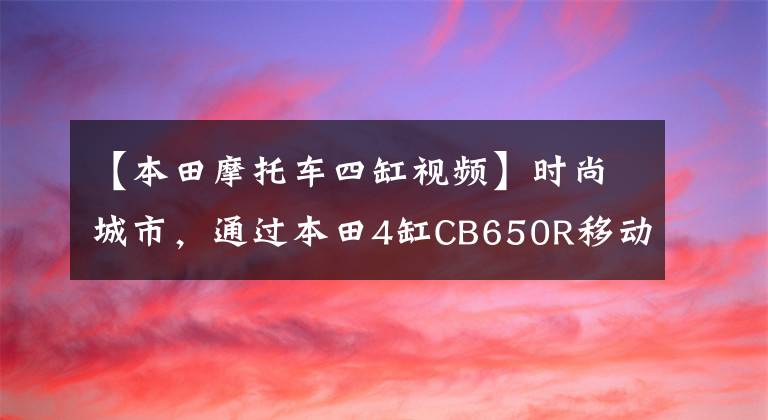 【本田摩托车四缸视频】时尚城市，通过本田4缸CB650R移动