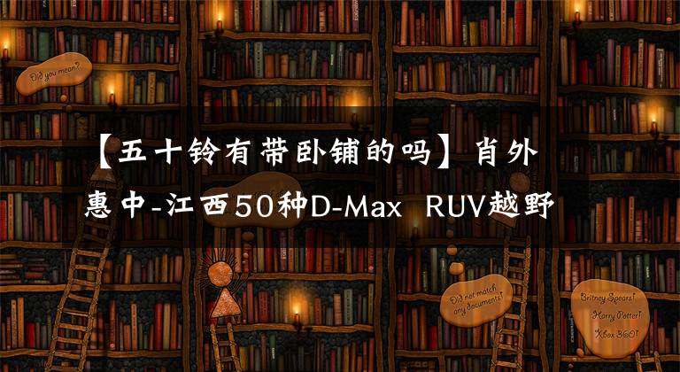 【五十铃有带卧铺的吗】肖外惠中-江西50种D-Max  RUV越野拖车室长