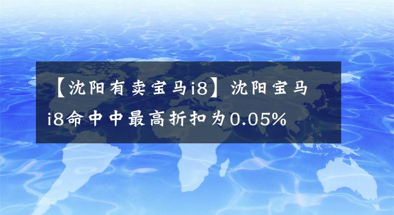 【沈阳有卖宝马i8】沈阳宝马i8命中中最高折扣为0.05%