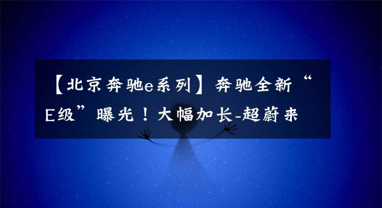【北京奔驰e系列】奔驰全新“E级”曝光！大幅加长-超蔚来ET7，还看宝马5系？