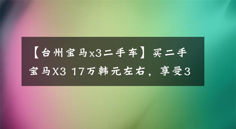 【台州宝马x3二手车】买二手宝马X3 17万韩元左右，享受300匹的乐趣