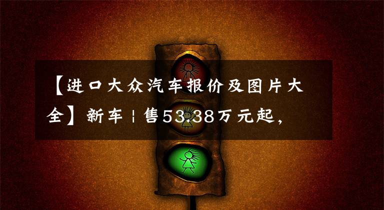 【进口大众汽车报价及图片大全】新车 | 售53.38万元起，大众新款途锐上市，价格降低，增新车身配色