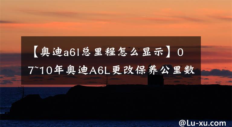 【奥迪a6l总里程怎么显示】07~10年奥迪A6L更改保养公里数作业