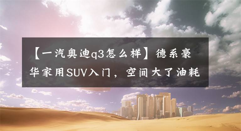 【一汽奥迪q3怎么样】德系豪华家用SUV入门，空间大了油耗低了，车价也便宜了，奥迪Q3