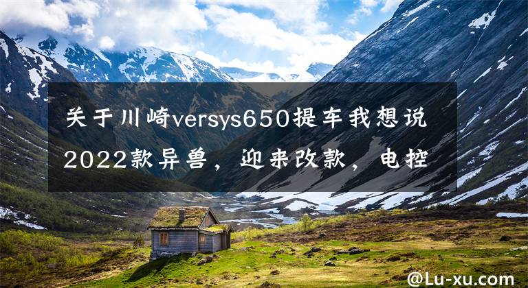 关于川崎versys650提车我想说2022款异兽，迎来改款，电控、仪表、外形都变了