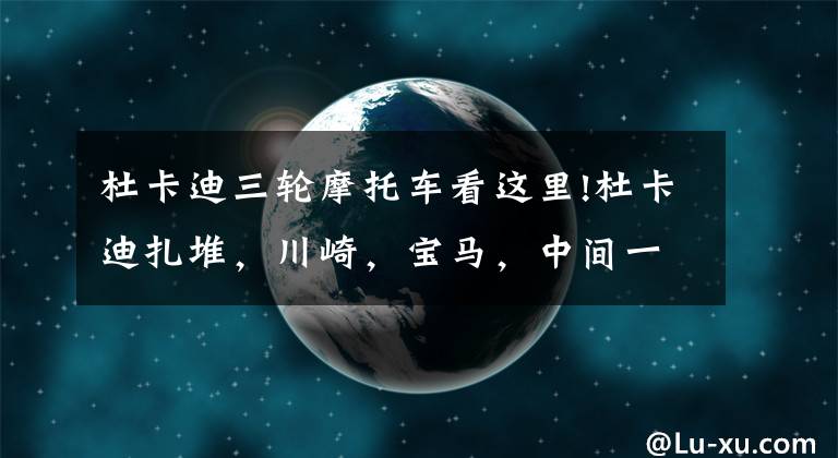 杜卡迪三轮摩托车看这里!杜卡迪扎堆，川崎，宝马，中间一辆啥车不认识，霸气威武