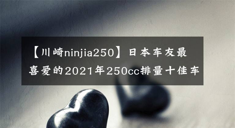 【川崎ninjia250】日本车友最喜爱的2021年250cc排量十佳车型来了