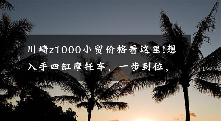 川崎z1000小贸价格看这里!想入手四缸摩托车，一步到位，在20万左右的价格可以买到哪些？