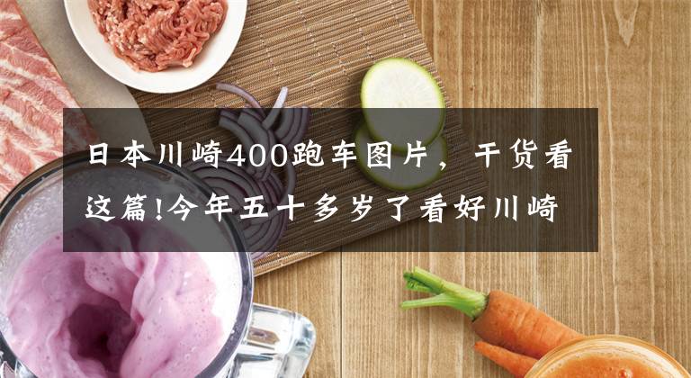 日本川崎400跑车图片，干货看这篇!今年五十多岁了看好川崎400，偶尔会摩旅，跑车和街车谁更适合？