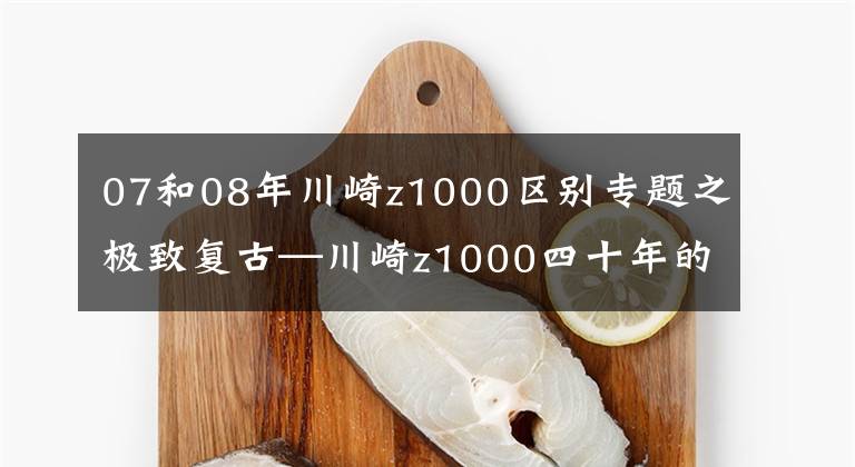 07和08年川崎z1000区别专题之极致复古—川崎z1000四十年的不同款式！