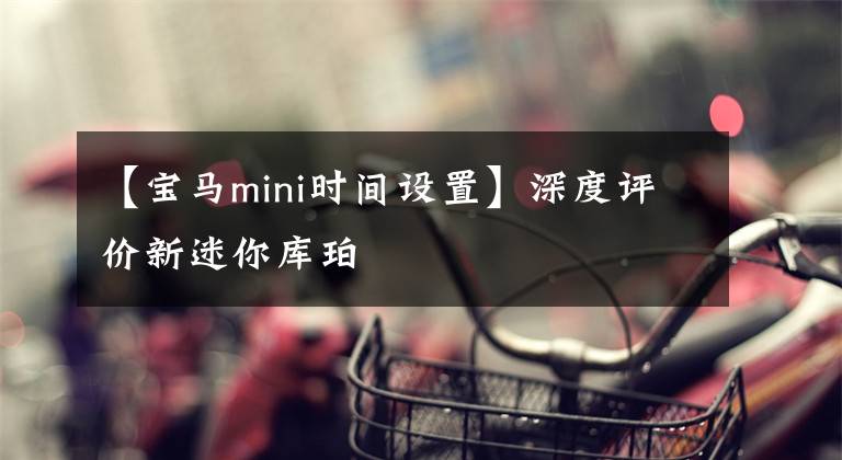 【宝马mini时间设置】深度评价新迷你库珀