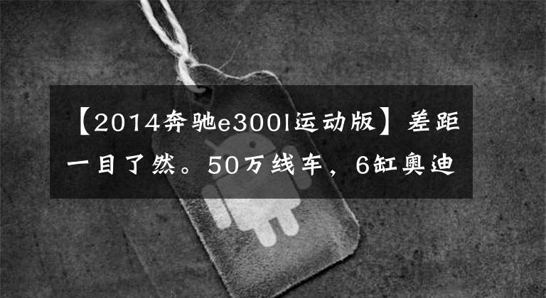 【2014奔驰e300l运动版】差距一目了然。50万线车，6缸奥迪A6L，4缸奔驰E级怎么选？