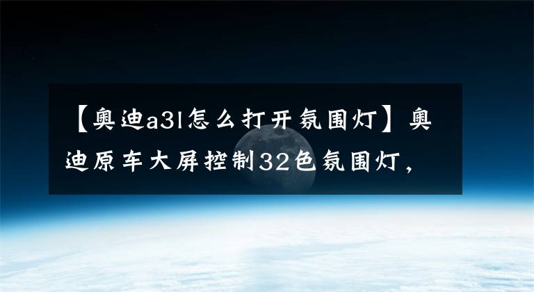 【奥迪a3l怎么打开氛围灯】奥迪原车大屏控制32色氛围灯，奥迪A4/A6/A3/Q3原厂