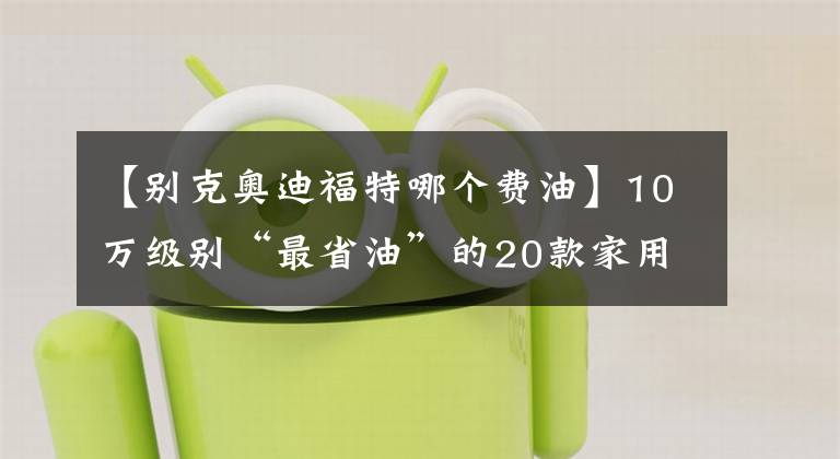 【别克奥迪福特哪个费油】10万级别“最省油”的20款家用车，轩逸朗逸前五，英朗力压雷凌！