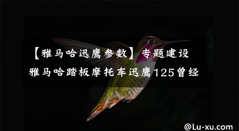 【雅马哈迅鹰参数】专题建设雅马哈踏板摩托车迅鹰125曾经风靡一时，成为众相仿效的街车