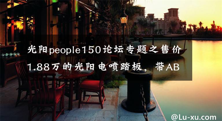 光阳people150论坛专题之售价1.88万的光阳电喷踏板，带ABS和互联网系统