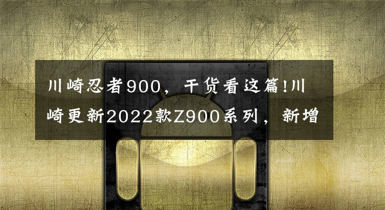 川崎忍者900，干货看这篇!川崎更新2022款Z900系列，新增加配色，价格略微上涨