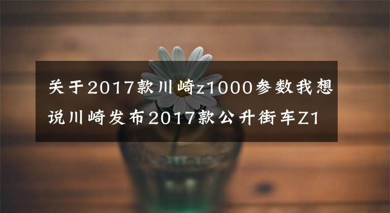 关于2017款川崎z1000参数我想说川崎发布2017款公升街车Z1000，新增Z1000R高配版