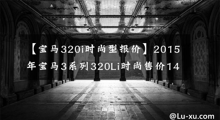 【宝马320i时尚型报价】2015年宝马3系列320Li时尚售价14.88万韩元