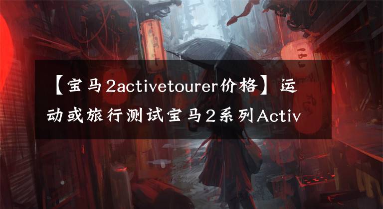 【宝马2activetourer价格】运动或旅行测试宝马2系列Active  Tourer