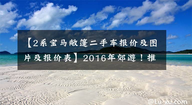 【2系宝马敞篷二手车报价及图片及报价表】2016年郊游！推荐4种30万韩元左右的敞篷车