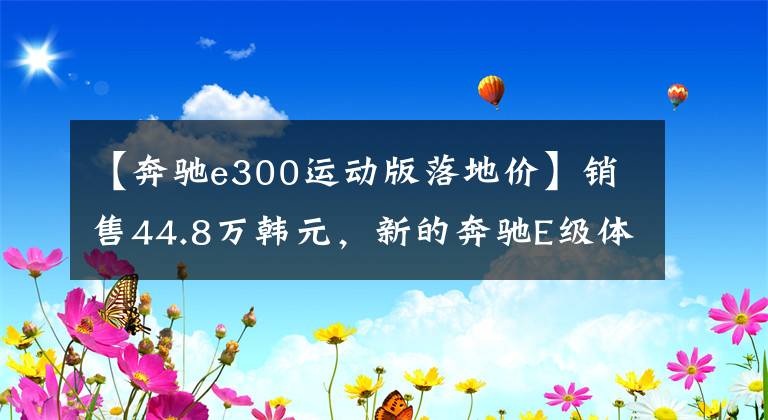 【奔驰e300运动版落地价】销售44.8万韩元，新的奔驰E级体育版车型上市，车型配置该如何选择？