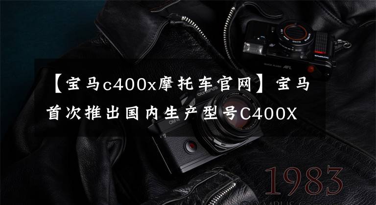 【宝马c400x摩托车官网】宝马首次推出国内生产型号C400X