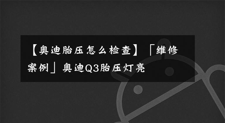 【奥迪胎压怎么检查】「维修案例」奥迪Q3胎压灯亮