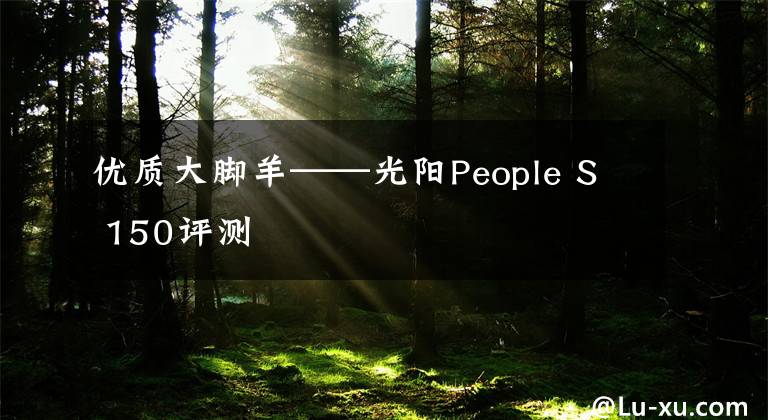 优质大脚羊——光阳People S 150评测