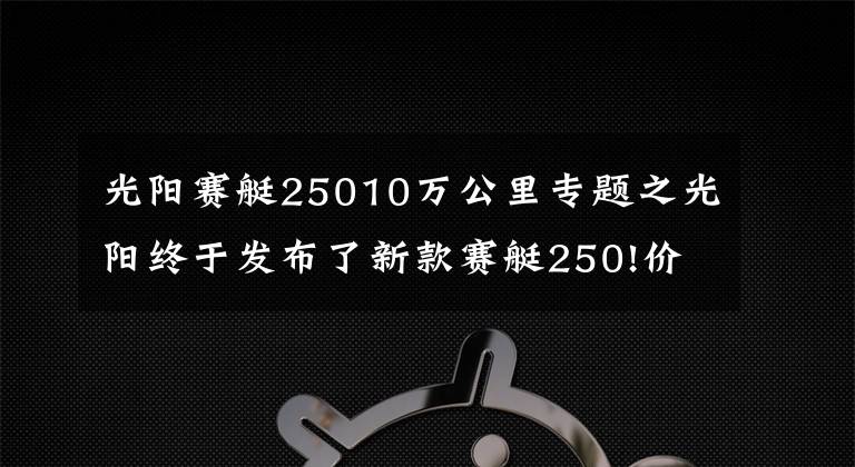 光阳赛艇25010万公里专题之光阳终于发布了新款赛艇250!价格基本不变，但会是四气门发动机？